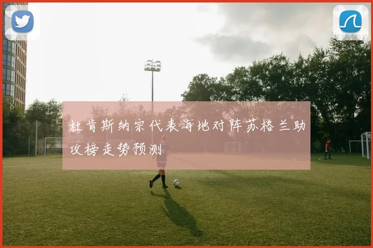 杜肯斯纳宗代表海地对阵苏格兰助攻榜走势预测