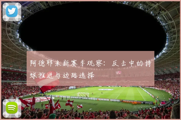 阿德耶米新赛季观察：反击中的持球推进与边路选择