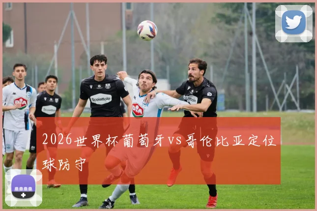 2026世界杯葡萄牙vs哥伦比亚定位球防守