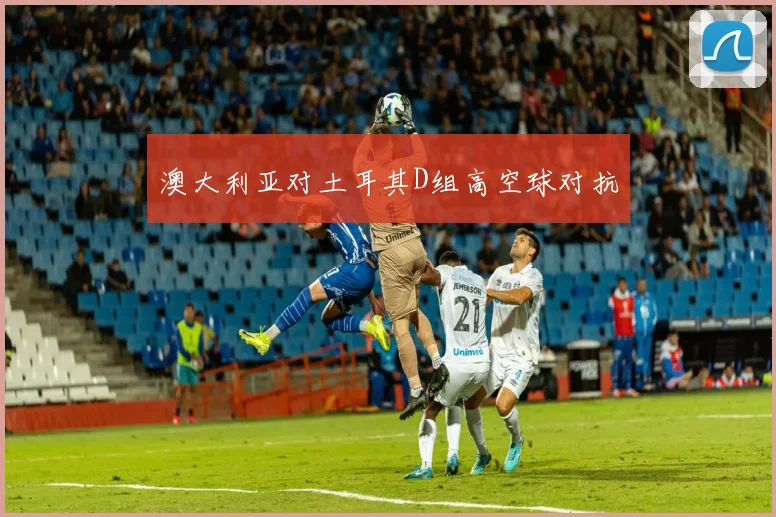 澳大利亚对土耳其D组高空球对抗