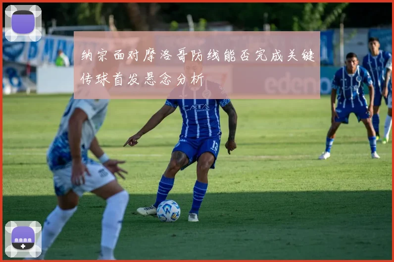 纳宗面对摩洛哥防线能否完成关键传球首发悬念分析