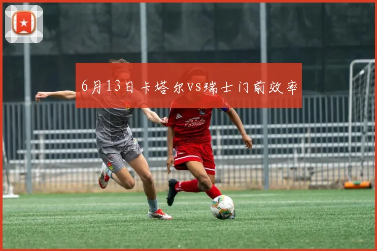 6月13日卡塔尔vs瑞士门前效率