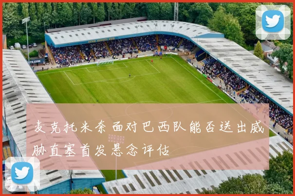 麦克托米奈面对巴西队能否送出威胁直塞首发悬念评估