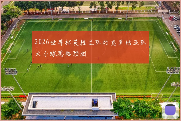 2026世界杯英格兰队对克罗地亚队大小球思路预测