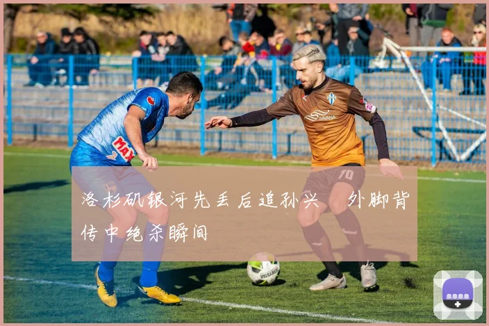 洛杉矶银河先丢后追孙兴慜外脚背传中绝杀瞬间