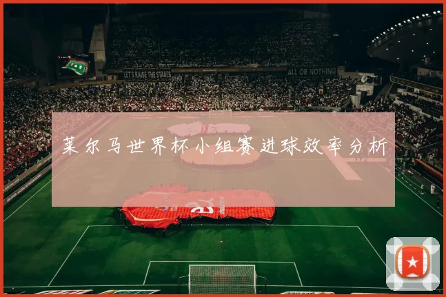 莱尔马世界杯小组赛进球效率分析