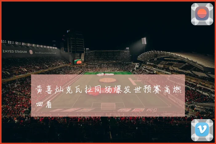 黄喜灿克瓦拉同场爆发世预赛高燃回看