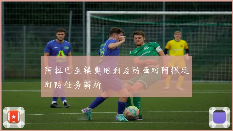 阿拉巴坐镇奥地利后防面对阿根廷盯防任务解析