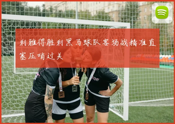 利雅得胜利黑马球队客场战精准直塞压哨过关