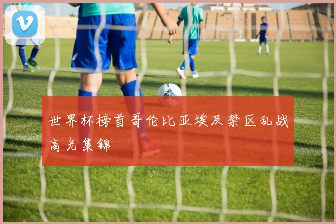 世界杯榜首哥伦比亚埃及禁区乱战高光集锦