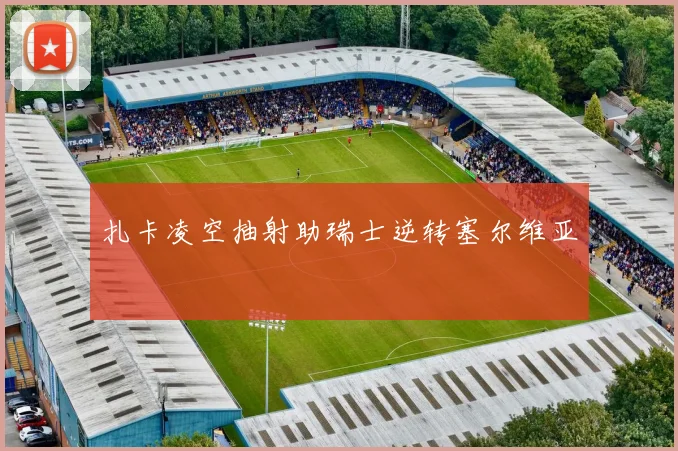 扎卡凌空抽射助瑞士逆转塞尔维亚