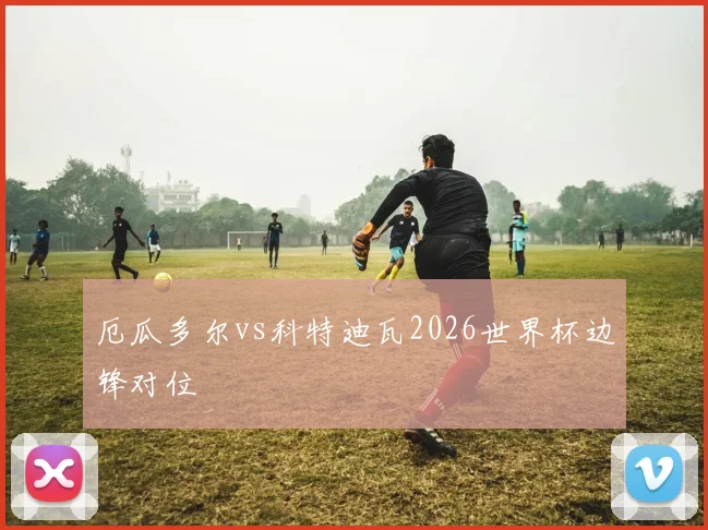 厄瓜多尔vs科特迪瓦2026世界杯边锋对位