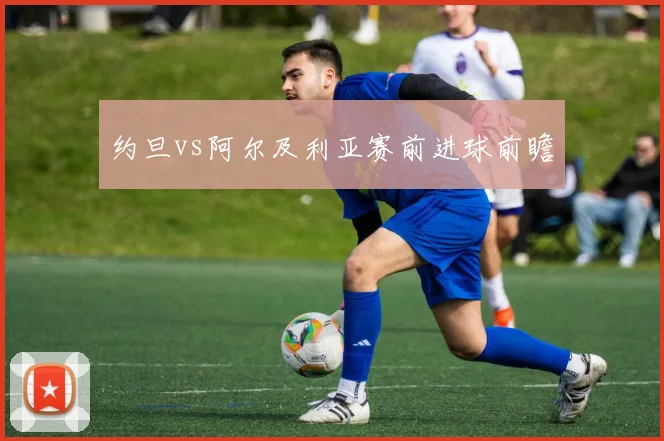 约旦vs阿尔及利亚赛前进球前瞻