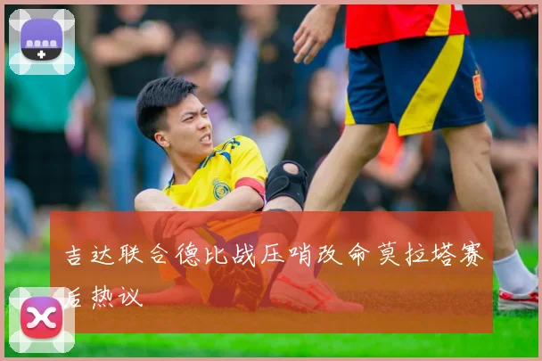 吉达联合德比战压哨改命莫拉塔赛后热议