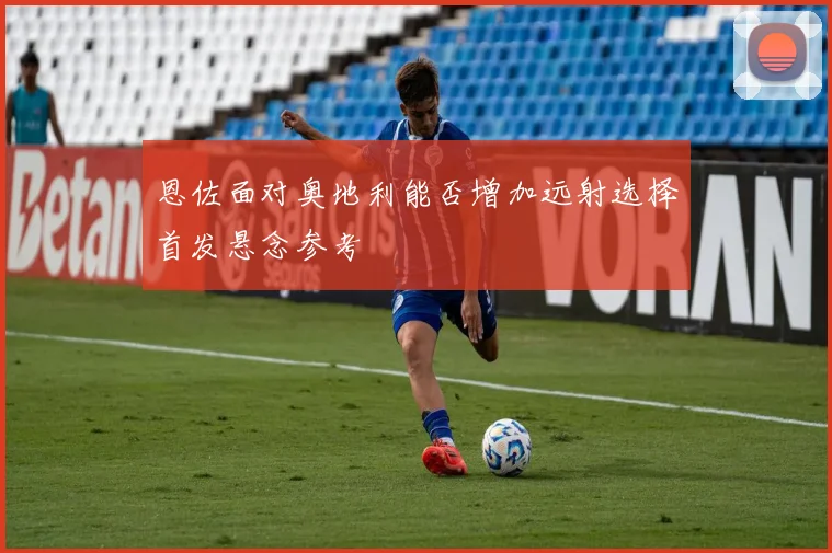 恩佐面对奥地利能否增加远射选择首发悬念参考