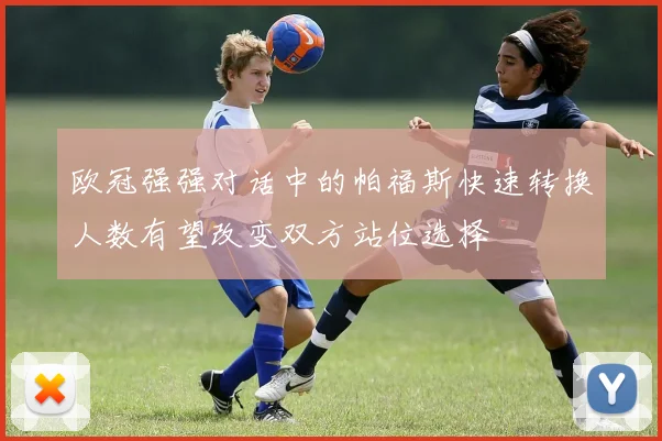 欧冠强强对话中的帕福斯快速转换人数有望改变双方站位选择