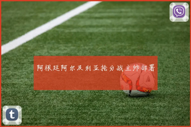 阿根廷阿尔及利亚抢分战主帅部署