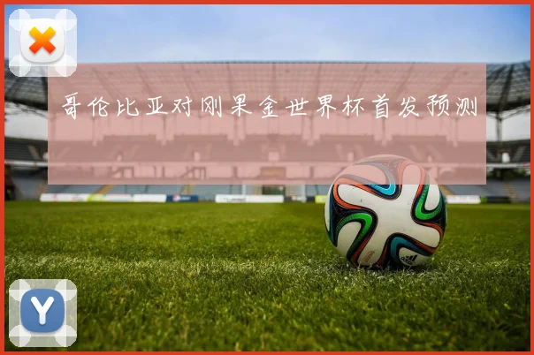 哥伦比亚对刚果金世界杯首发预测
