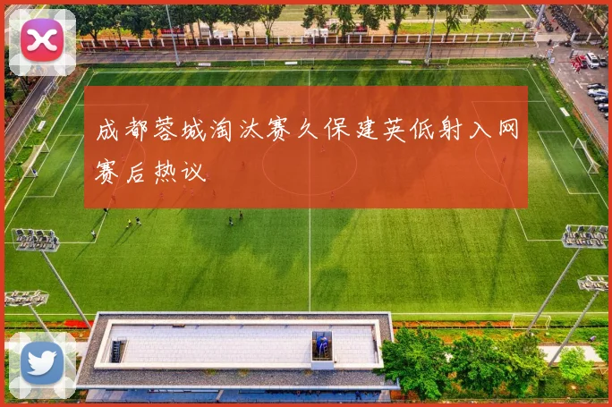 成都蓉城淘汰赛久保建英低射入网赛后热议