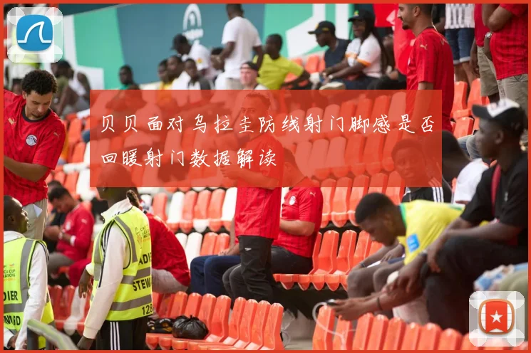 贝贝面对乌拉圭防线射门脚感是否回暖射门数据解读