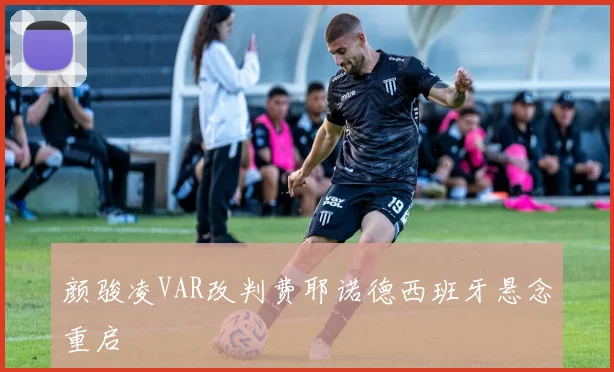 颜骏凌VAR改判费耶诺德西班牙悬念重启