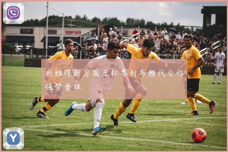 利雅得新月国王杯零封布赖代合作强势晋级