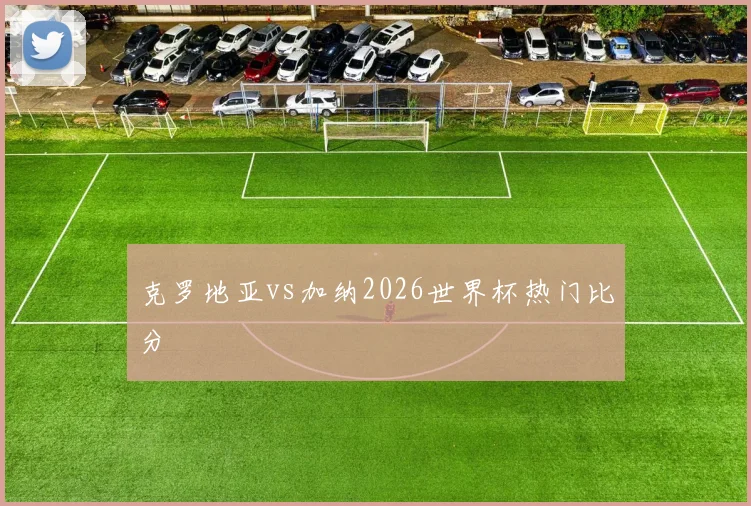克罗地亚vs加纳2026世界杯热门比分