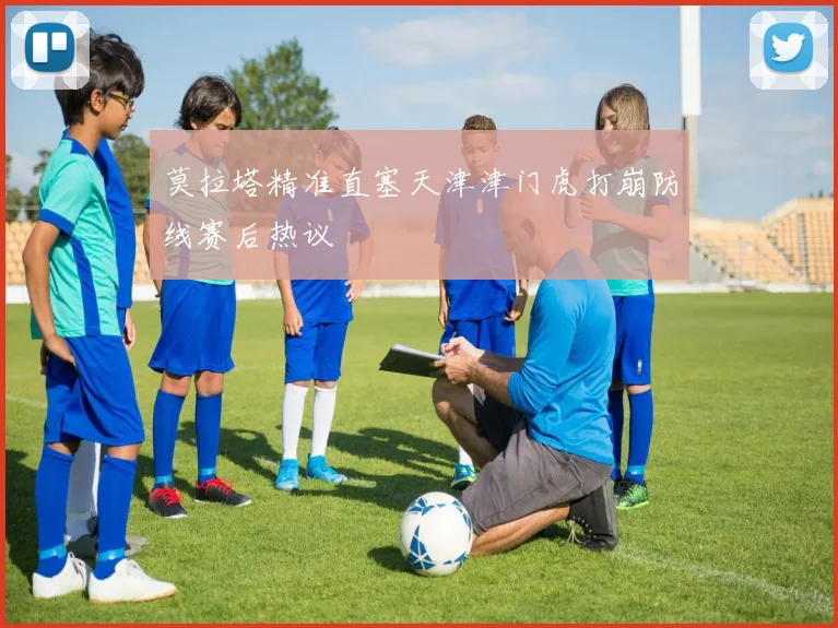 莫拉塔精准直塞天津津门虎打崩防线赛后热议