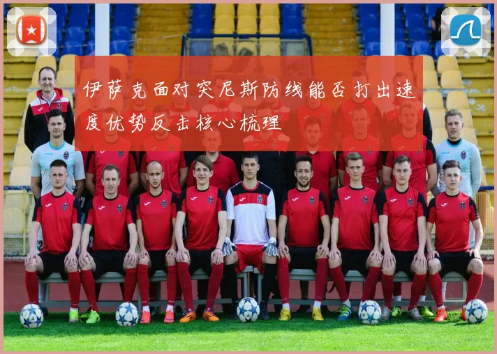 伊萨克面对突尼斯防线能否打出速度优势反击核心梳理