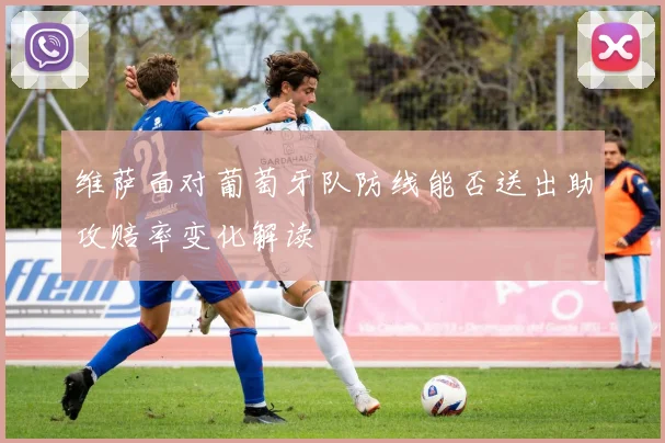 维萨面对葡萄牙队防线能否送出助攻赔率变化解读