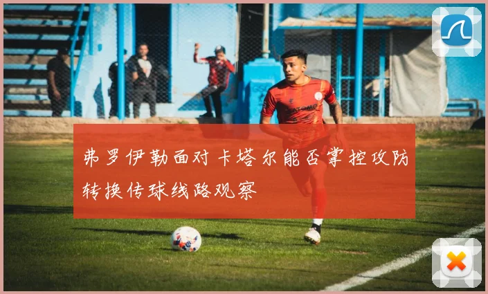 弗罗伊勒面对卡塔尔能否掌控攻防转换传球线路观察