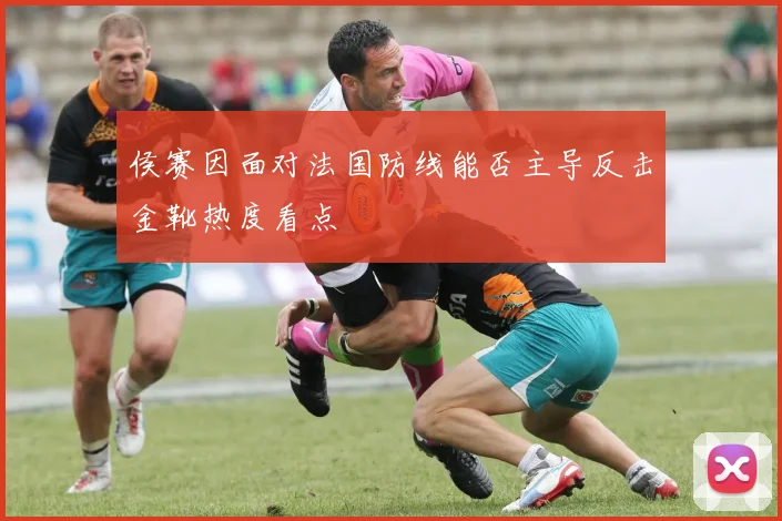 侯赛因面对法国防线能否主导反击金靴热度看点