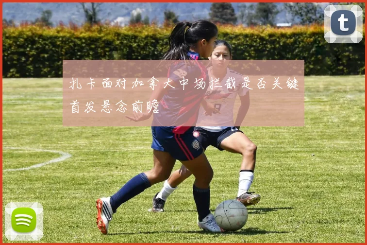 扎卡面对加拿大中场拦截是否关键首发悬念前瞻