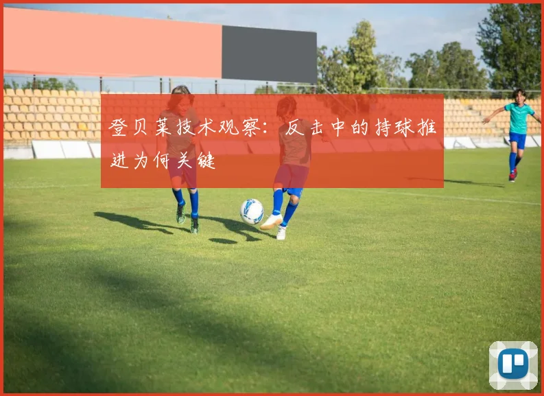 登贝莱技术观察：反击中的持球推进为何关键