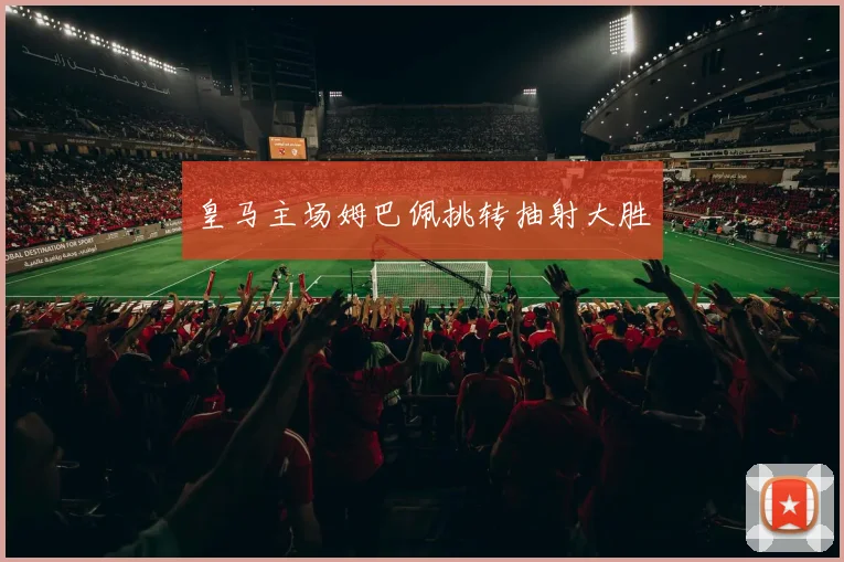 皇马主场姆巴佩挑转抽射大胜