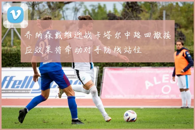 乔纳森戴维迎战卡塔尔中路回撤接应效果将牵动对手防线站位