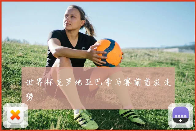 世界杯克罗地亚巴拿马赛前首发走势