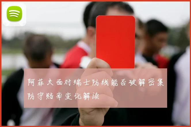 阿菲夫面对瑞士防线能否破解密集防守赔率变化解读