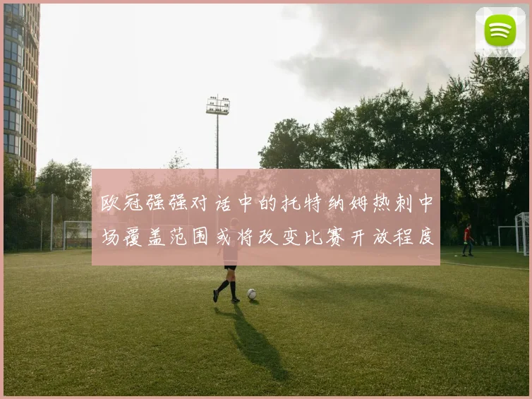 欧冠强强对话中的托特纳姆热刺中场覆盖范围或将改变比赛开放程度