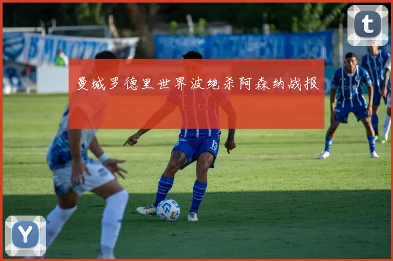 曼城罗德里世界波绝杀阿森纳战报