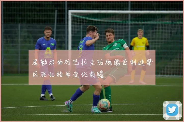 居勒尔面对巴拉圭防线能否制造禁区混乱赔率变化前瞻
