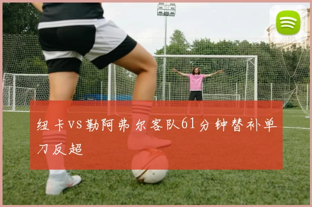 纽卡vs勒阿弗尔客队61分钟替补单刀反超