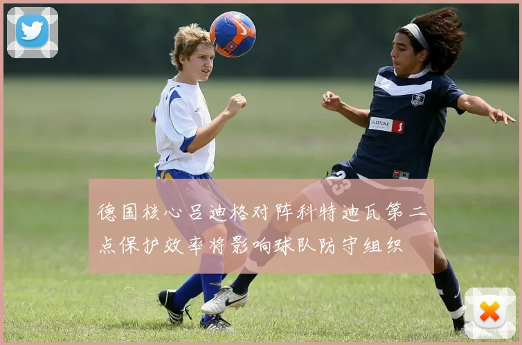 德国核心吕迪格对阵科特迪瓦第二点保护效率将影响球队防守组织
