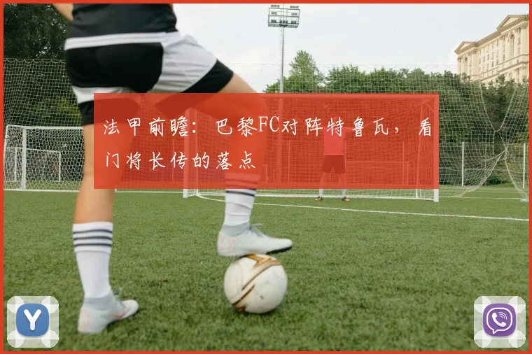 法甲前瞻：巴黎FC对阵特鲁瓦，看门将长传的落点