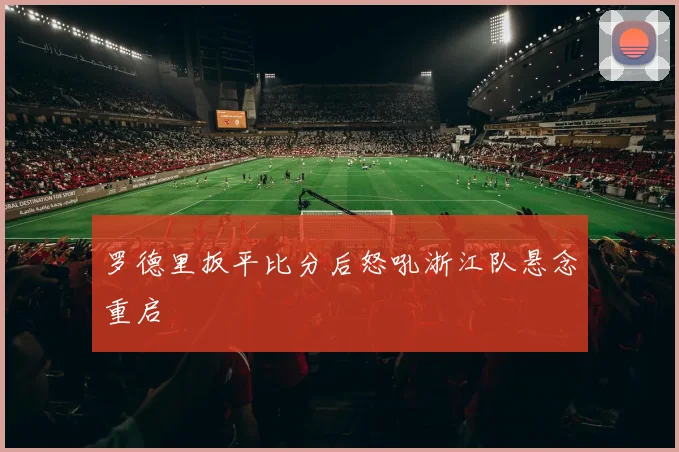 罗德里扳平比分后怒吼浙江队悬念重启