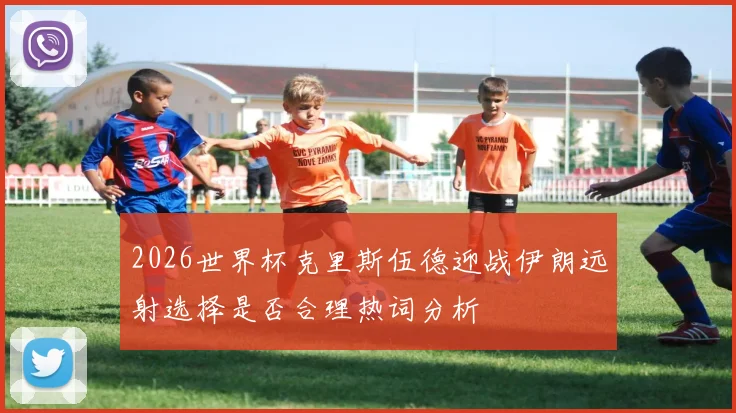 2026世界杯克里斯伍德迎战伊朗远射选择是否合理热词分析