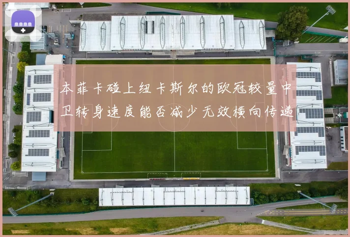 本菲卡碰上纽卡斯尔的欧冠较量中卫转身速度能否减少无效横向传递