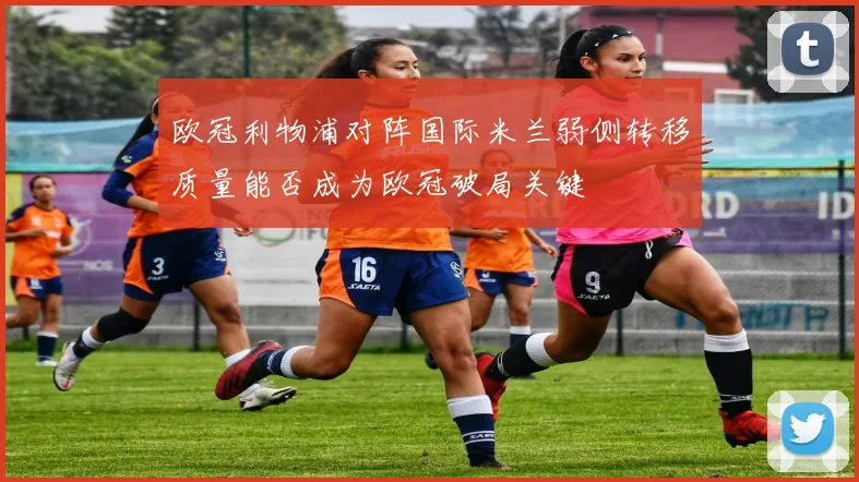 欧冠利物浦对阵国际米兰弱侧转移质量能否成为欧冠破局关键
