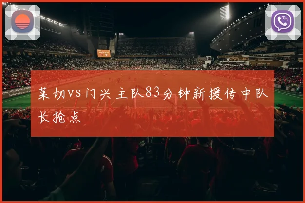 莱切vs门兴主队83分钟新援传中队长抢点