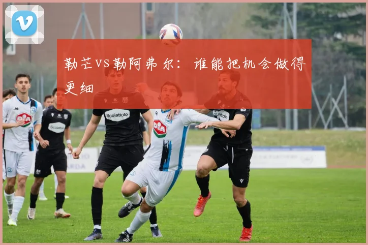 勒芒vs勒阿弗尔：谁能把机会做得更细